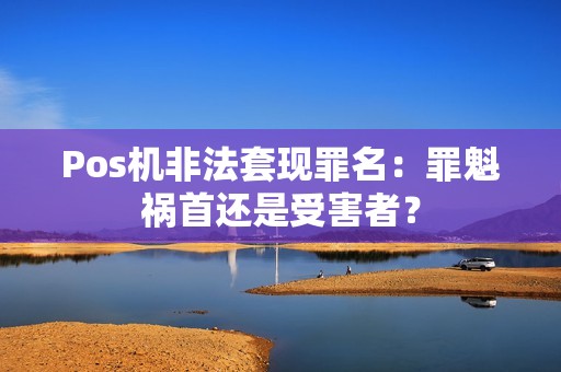 Pos机非法套现罪名：罪魁祸首还是受害者？