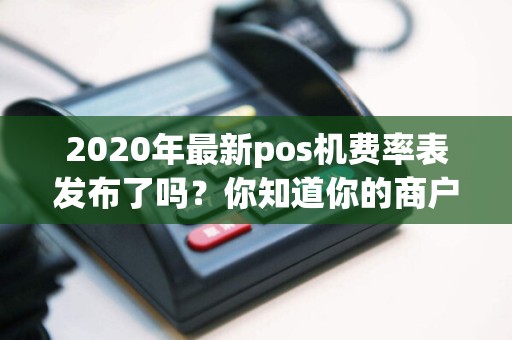 2020年最新pos机费率表发布了吗？你知道你的商户手续费是多少吗？