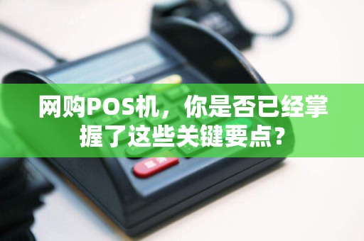 网购POS机，你是否已经掌握了这些关键要点？