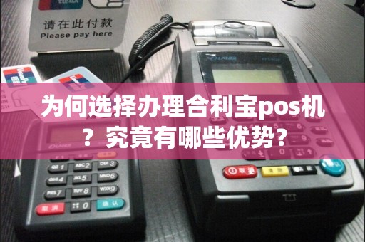 为何选择办理合利宝pos机？究竟有哪些优势？