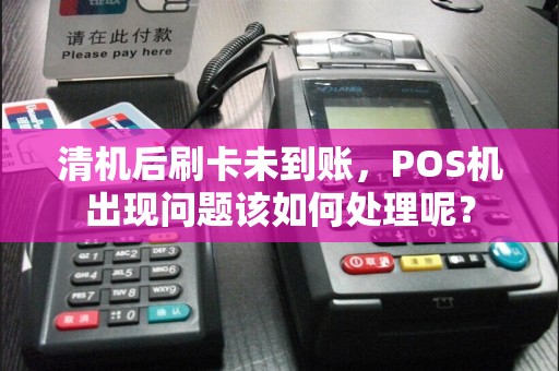 清机后刷卡未到账，POS机出现问题该如何处理呢？