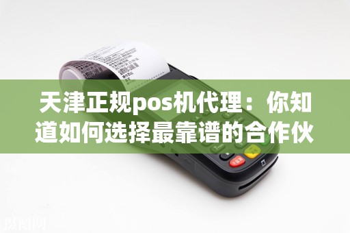 天津正规pos机代理：你知道如何选择最靠谱的合作伙伴吗？