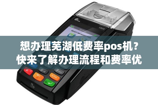 想办理芜湖低费率pos机？快来了解办理流程和费率优势！