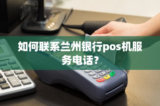 如何联系兰州银行pos机服务电话？