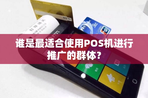 谁是最适合使用POS机进行推广的群体？