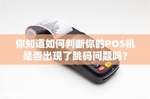 你知道如何判断你的POS机是否出现了跳码问题吗？