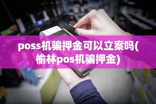 poss机骗押金可以立案吗(榆林pos机骗押金)