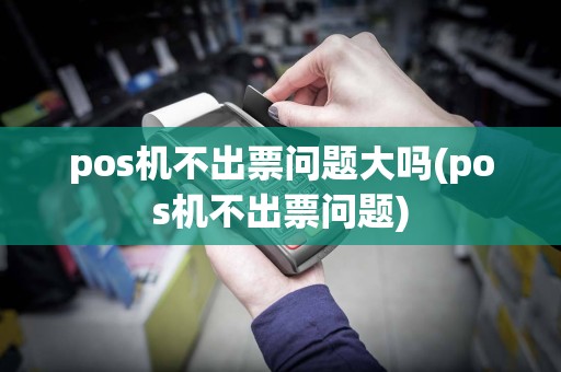 pos机不出票问题大吗(pos机不出票问题)