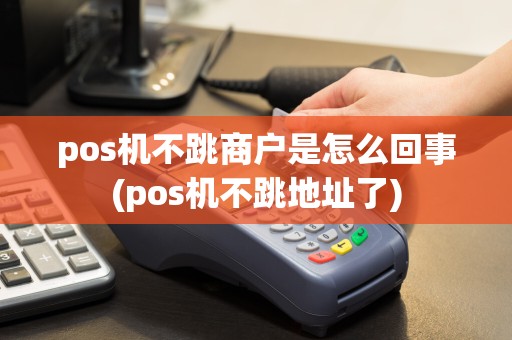 pos机不跳商户是怎么回事(pos机不跳地址了)