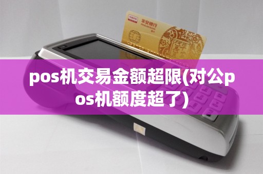 pos机交易金额超限(对公pos机额度超了)