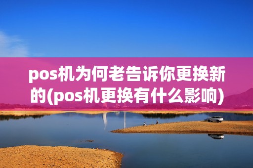 pos机为何老告诉你更换新的(pos机更换有什么影响)