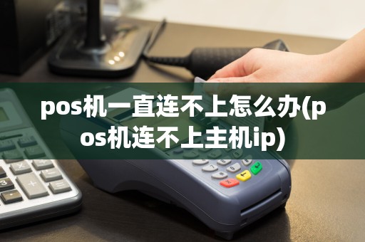 pos机一直连不上怎么办(pos机连不上主机ip)