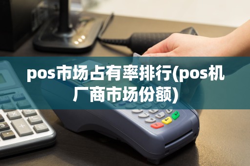 pos市场占有率排行(pos机厂商市场份额)