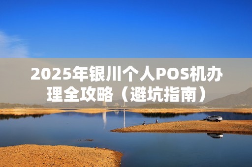 2025年银川个人POS机办理全攻略（避坑指南）