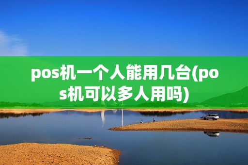 pos机一个人能用几台(pos机可以多人用吗)