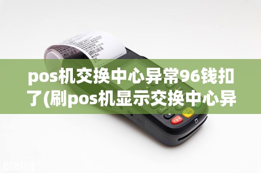 pos机交换中心异常96钱扣了(刷pos机显示交换中心异常)