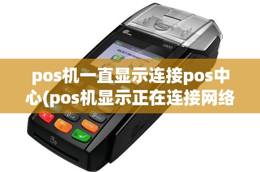 pos机一直显示连接pos中心(pos机显示正在连接网络)