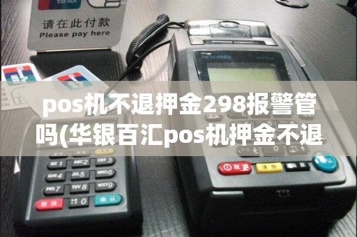 pos机不退押金298报警管吗(华银百汇pos机押金不退)