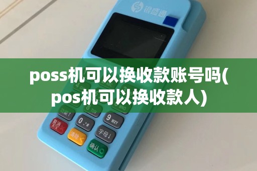 poss机可以换收款账号吗(pos机可以换收款人)