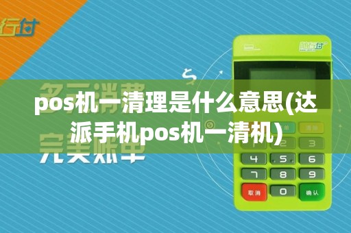 pos机一清理是什么意思(达派手机pos机一清机)