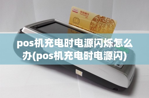 pos机充电时电源闪烁怎么办(pos机充电时电源闪)