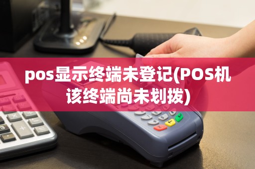 pos显示终端未登记(POS机该终端尚未划拨)