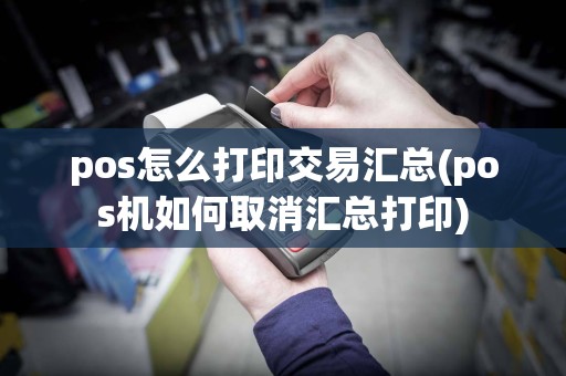 pos怎么打印交易汇总(pos机如何取消汇总打印)