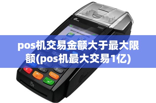 pos机交易金额大于最大限额(pos机最大交易1亿)