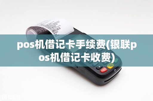 pos机借记卡手续费(银联pos机借记卡收费)