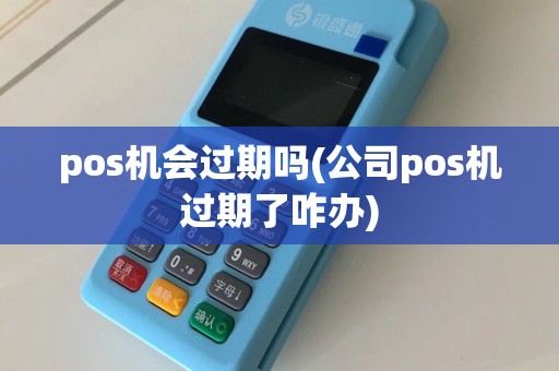 pos机会过期吗(公司pos机过期了咋办)