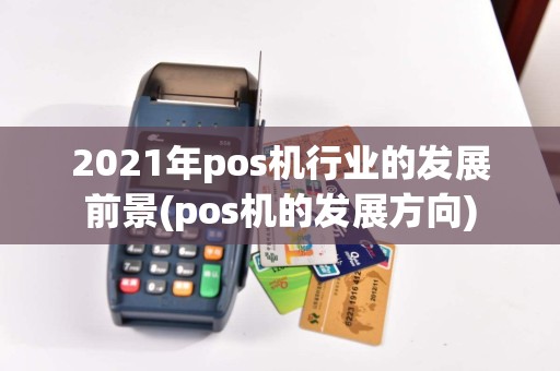 2021年pos机行业的发展前景(pos机的发展方向)