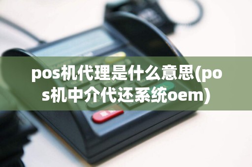 pos机代理是什么意思(pos机中介代还系统oem)