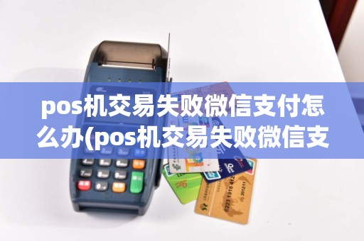 pos机交易失败微信支付怎么办(pos机交易失败微信支付)  第1张