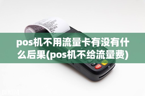 pos机不用流量卡有没有什么后果(pos机不给流量费)
