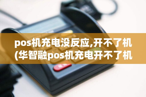 pos机充电没反应,开不了机(华智融pos机充电开不了机)