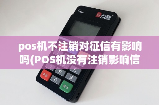 pos机不注销对征信有影响吗(POS机没有注销影响信用)