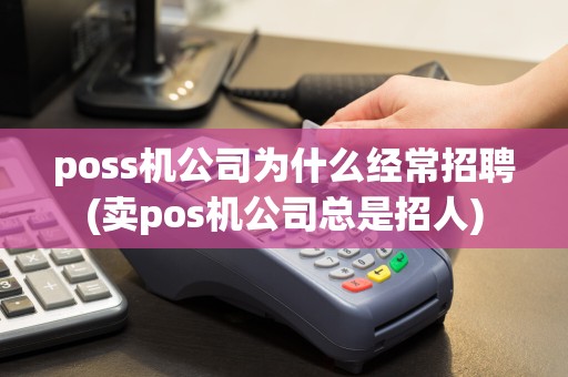 poss机公司为什么经常招聘(卖pos机公司总是招人)