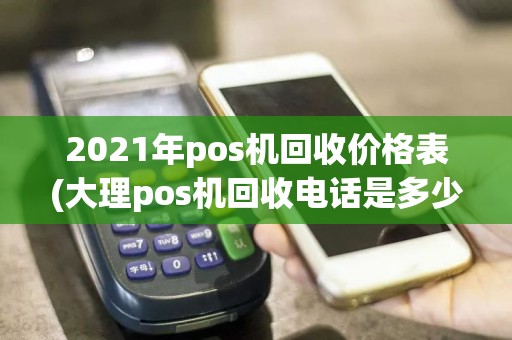 2021年pos机回收价格表(大理pos机回收电话是多少)