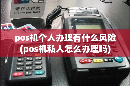 pos机个人办理有什么风险(pos机私人怎么办理吗)