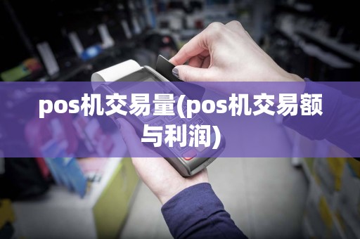 pos机交易量(pos机交易额与利润)