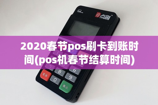 2020春节pos刷卡到账时间(pos机春节结算时间)