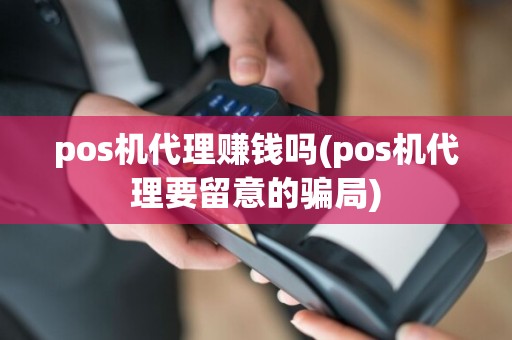 pos机代理赚钱吗(pos机代理要留意的骗局)
