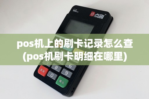 pos机上的刷卡记录怎么查(pos机刷卡明细在哪里)