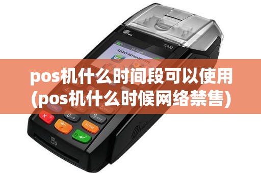 pos机什么时间段可以使用(pos机什么时候网络禁售)