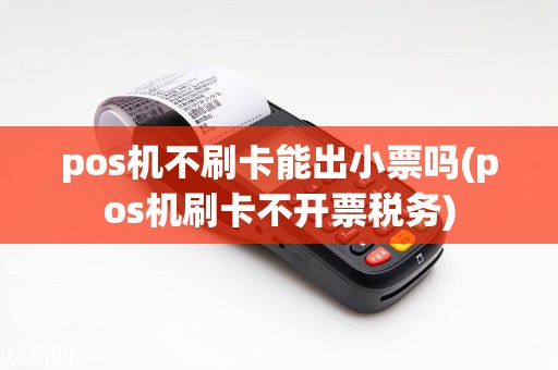 pos机不刷卡能出小票吗(pos机刷卡不开票税务)