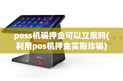 poss机骗押金可以立案吗(利用pos机押金实施诈骗)