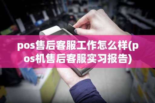 pos售后客服工作怎么样(pos机售后客服实习报告)