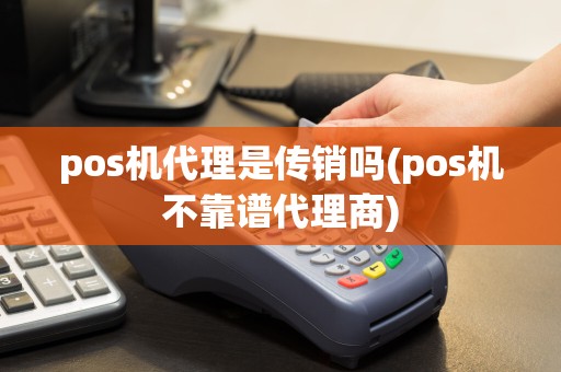pos机代理是传销吗(pos机不靠谱代理商)