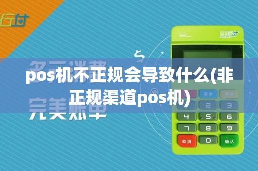 pos机不正规会导致什么(非正规渠道pos机)