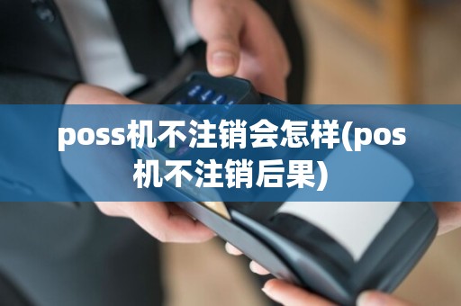 poss机不注销会怎样(pos机不注销后果)
